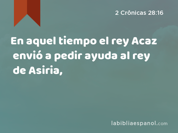 En aquel tiempo el rey Acaz envió a pedir ayuda al rey de Asiria, - 2 Crônicas 28:16