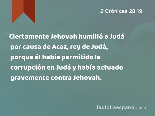 Ciertamente Jehovah humilló a Judá por causa de Acaz, rey de Judá, porque él había permitido la corrupción en Judá y había actuado gravemente contra Jehovah. - 2 Crônicas 28:19