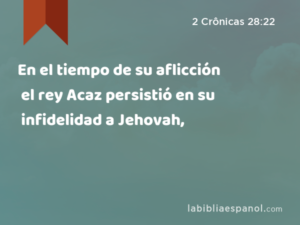 En el tiempo de su aflicción el rey Acaz persistió en su infidelidad a Jehovah, - 2 Crônicas 28:22