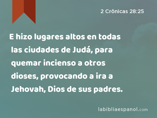 E hizo lugares altos en todas las ciudades de Judá, para quemar incienso a otros dioses, provocando a ira a Jehovah, Dios de sus padres. - 2 Crônicas 28:25