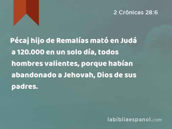 Pécaj hijo de Remalías mató en Judá a 120.000 en un solo día, todos hombres valientes, porque habían abandonado a Jehovah, Dios de sus padres. - 2 Crônicas 28:6