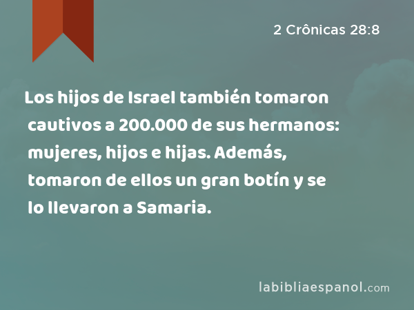 Los hijos de Israel también tomaron cautivos a 200.000 de sus hermanos: mujeres, hijos e hijas. Además, tomaron de ellos un gran botín y se lo llevaron a Samaria. - 2 Crônicas 28:8