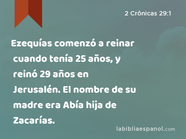 Ezequías comenzó a reinar cuando tenía 25 años, y reinó 29 años en Jerusalén. El nombre de su madre era Abía hija de Zacarías. - 2 Crônicas 29:1