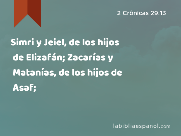 Simri y Jeiel, de los hijos de Elizafán; Zacarías y Matanías, de los hijos de Asaf; - 2 Crônicas 29:13