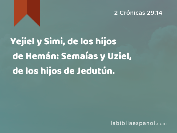 Yejiel y Simi, de los hijos de Hemán: Semaías y Uziel, de los hijos de Jedutún. - 2 Crônicas 29:14