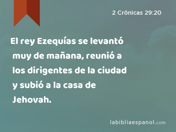 El rey Ezequías se levantó muy de mañana, reunió a los dirigentes de la ciudad y subió a la casa de Jehovah. - 2 Crônicas 29:20