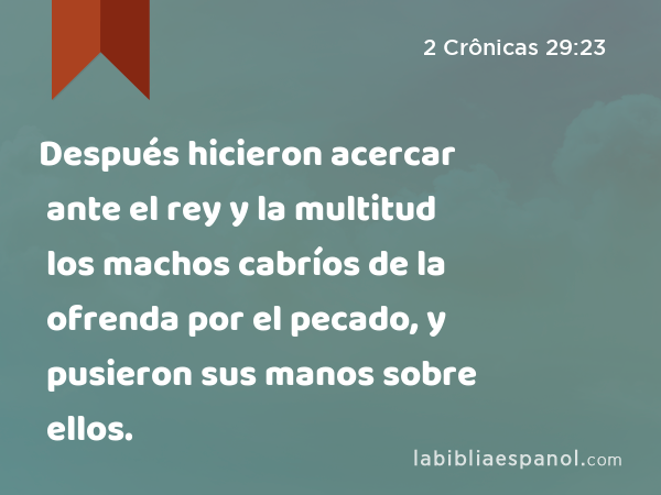 Después hicieron acercar ante el rey y la multitud los machos cabríos de la ofrenda por el pecado, y pusieron sus manos sobre ellos. - 2 Crônicas 29:23