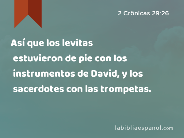 Así que los levitas estuvieron de pie con los instrumentos de David, y los sacerdotes con las trompetas. - 2 Crônicas 29:26