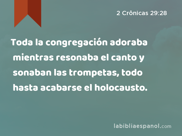 Toda la congregación adoraba mientras resonaba el canto y sonaban las trompetas, todo hasta acabarse el holocausto. - 2 Crônicas 29:28