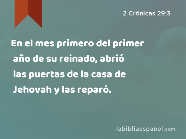 En el mes primero del primer año de su reinado, abrió las puertas de la casa de Jehovah y las reparó. - 2 Crônicas 29:3