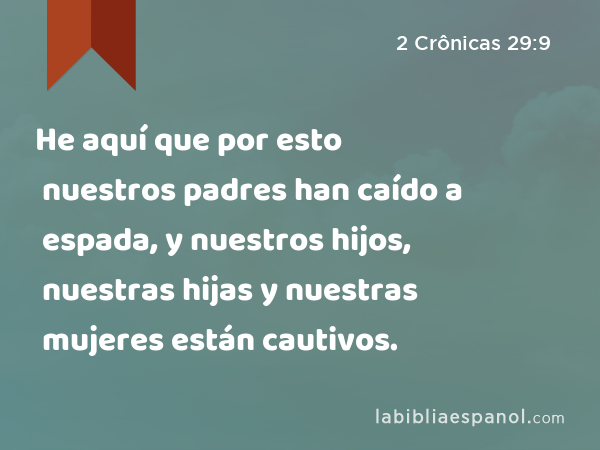 He aquí que por esto nuestros padres han caído a espada, y nuestros hijos, nuestras hijas y nuestras mujeres están cautivos. - 2 Crônicas 29:9