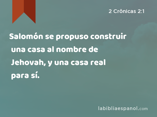 Salomón se propuso construir una casa al nombre de Jehovah, y una casa real para sí. - 2 Crônicas 2:1