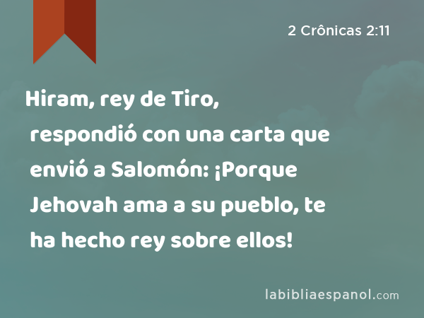 Hiram, rey de Tiro, respondió con una carta que envió a Salomón: ¡Porque Jehovah ama a su pueblo, te ha hecho rey sobre ellos! - 2 Crônicas 2:11