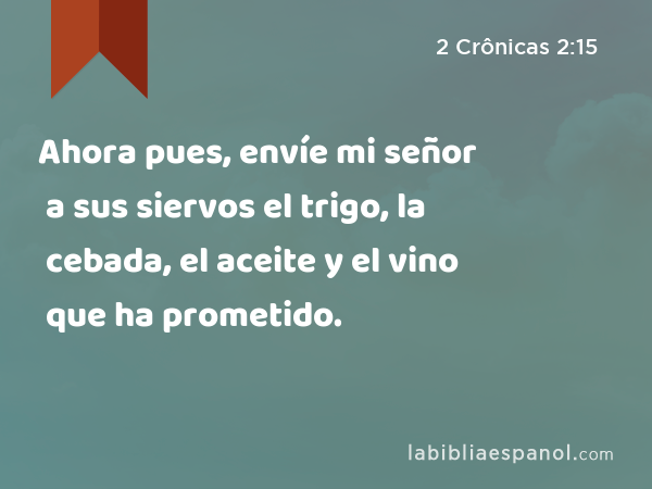 Ahora pues, envíe mi señor a sus siervos el trigo, la cebada, el aceite y el vino que ha prometido. - 2 Crônicas 2:15