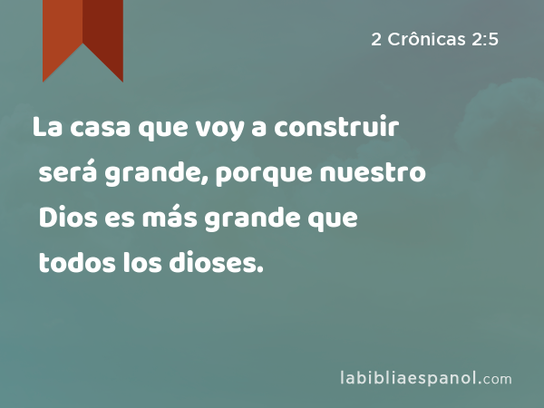 La casa que voy a construir será grande, porque nuestro Dios es más grande que todos los dioses. - 2 Crônicas 2:5