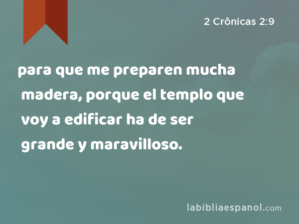 para que me preparen mucha madera, porque el templo que voy a edificar ha de ser grande y maravilloso. - 2 Crônicas 2:9