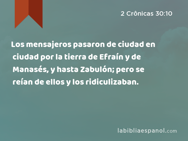 Los mensajeros pasaron de ciudad en ciudad por la tierra de Efraín y de Manasés, y hasta Zabulón; pero se reían de ellos y los ridiculizaban. - 2 Crônicas 30:10