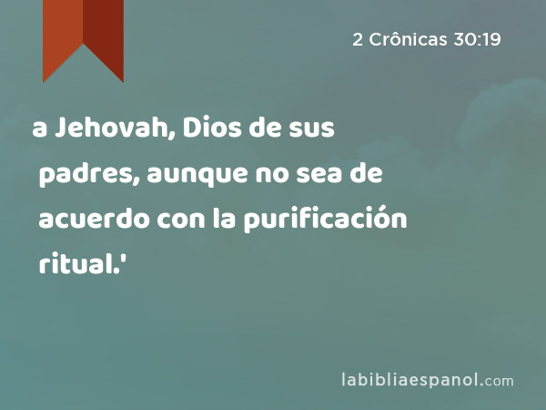 a Jehovah, Dios de sus padres, aunque no sea de acuerdo con la purificación ritual.' - 2 Crônicas 30:19