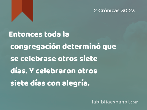 Entonces toda la congregación determinó que se celebrase otros siete días. Y celebraron otros siete días con alegría. - 2 Crônicas 30:23