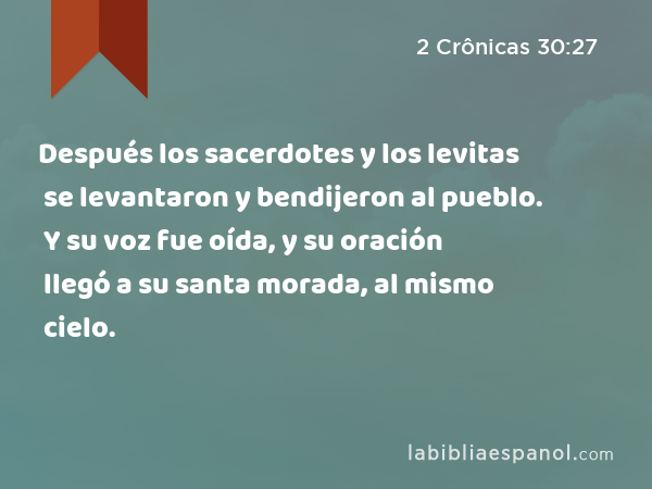 Después los sacerdotes y los levitas se levantaron y bendijeron al pueblo. Y su voz fue oída, y su oración llegó a su santa morada, al mismo cielo. - 2 Crônicas 30:27