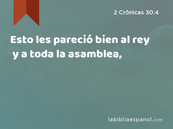 Esto les pareció bien al rey y a toda la asamblea, - 2 Crônicas 30:4