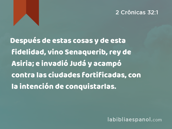 Después de estas cosas y de esta fidelidad, vino Senaquerib, rey de Asiria; e invadió Judá y acampó contra las ciudades fortificadas, con la intención de conquistarlas. - 2 Crônicas 32:1