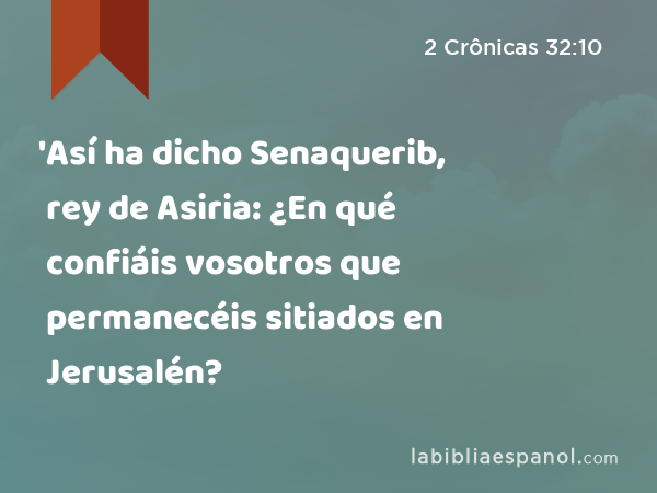 'Así ha dicho Senaquerib, rey de Asiria: ¿En qué confiáis vosotros que permanecéis sitiados en Jerusalén? - 2 Crônicas 32:10