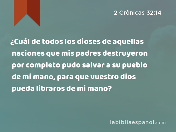 ¿Cuál de todos los dioses de aquellas naciones que mis padres destruyeron por completo pudo salvar a su pueblo de mi mano, para que vuestro dios pueda libraros de mi mano? - 2 Crônicas 32:14