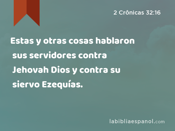 Estas y otras cosas hablaron sus servidores contra Jehovah Dios y contra su siervo Ezequías. - 2 Crônicas 32:16