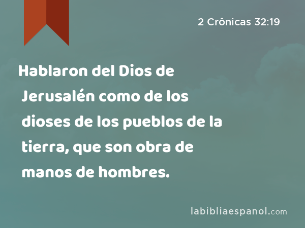 Hablaron del Dios de Jerusalén como de los dioses de los pueblos de la tierra, que son obra de manos de hombres. - 2 Crônicas 32:19