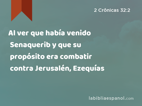 Al ver que había venido Senaquerib y que su propósito era combatir contra Jerusalén, Ezequías - 2 Crônicas 32:2