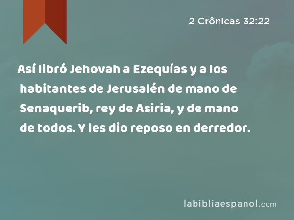 Así libró Jehovah a Ezequías y a los habitantes de Jerusalén de mano de Senaquerib, rey de Asiria, y de mano de todos. Y les dio reposo en derredor. - 2 Crônicas 32:22