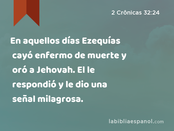En aquellos días Ezequías cayó enfermo de muerte y oró a Jehovah. El le respondió y le dio una señal milagrosa. - 2 Crônicas 32:24