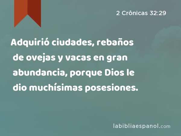 Adquirió ciudades, rebaños de ovejas y vacas en gran abundancia, porque Dios le dio muchísimas posesiones. - 2 Crônicas 32:29