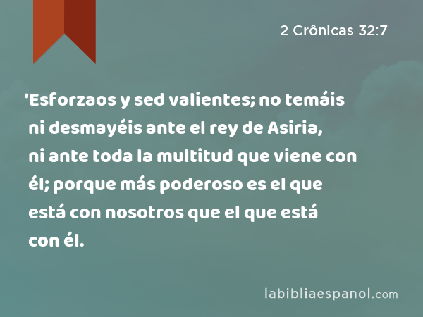 'Esforzaos y sed valientes; no temáis ni desmayéis ante el rey de Asiria, ni ante toda la multitud que viene con él; porque más poderoso es el que está con nosotros que el que está con él. - 2 Crônicas 32:7