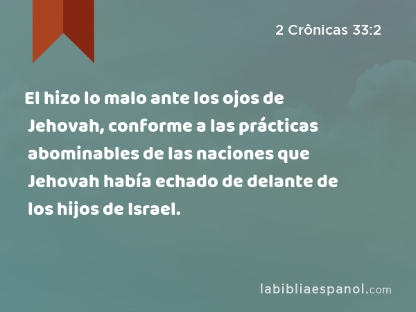 El hizo lo malo ante los ojos de Jehovah, conforme a las prácticas abominables de las naciones que Jehovah había echado de delante de los hijos de Israel. - 2 Crônicas 33:2