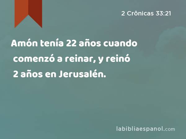 Amón tenía 22 años cuando comenzó a reinar, y reinó 2 años en Jerusalén. - 2 Crônicas 33:21