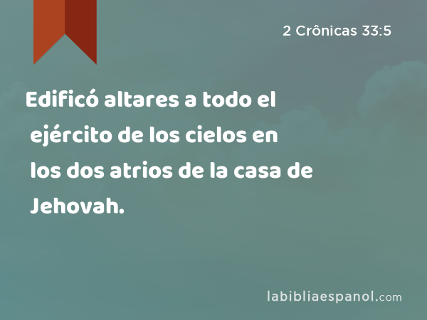 Edificó altares a todo el ejército de los cielos en los dos atrios de la casa de Jehovah. - 2 Crônicas 33:5