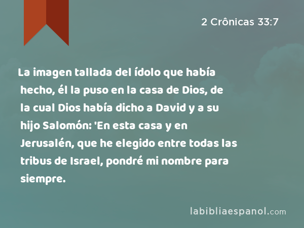 La imagen tallada del ídolo que había hecho, él la puso en la casa de Dios, de la cual Dios había dicho a David y a su hijo Salomón: 'En esta casa y en Jerusalén, que he elegido entre todas las tribus de Israel, pondré mi nombre para siempre. - 2 Crônicas 33:7