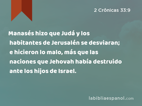 Manasés hizo que Judá y los habitantes de Jerusalén se desviaran; e hicieron lo malo, más que las naciones que Jehovah había destruido ante los hijos de Israel. - 2 Crônicas 33:9