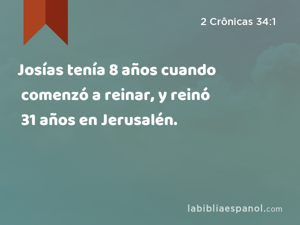 Josías tenía 8 años cuando comenzó a reinar, y reinó 31 años en Jerusalén. - 2 Crônicas 34:1