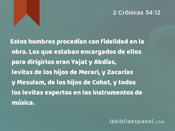 Estos hombres procedían con fidelidad en la obra. Los que estaban encargados de ellos para dirigirlos eran Yajat y Abdías, levitas de los hijos de Merari, y Zacarías y Mesulam, de los hijos de Cohat, y todos los levitas expertos en los instrumentos de música. - 2 Crônicas 34:12