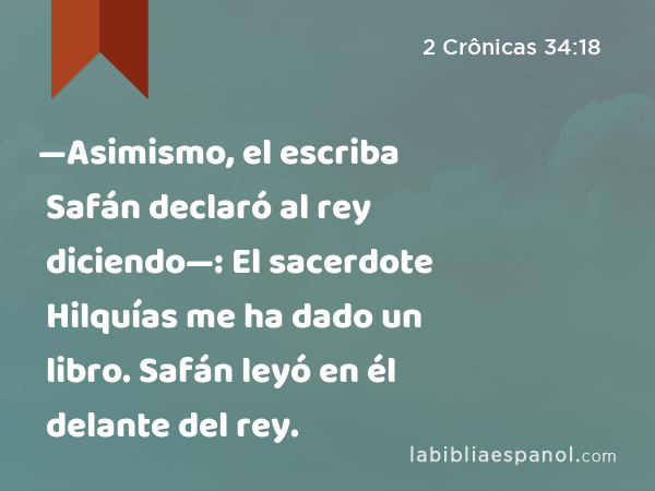 —Asimismo, el escriba Safán declaró al rey diciendo—: El sacerdote Hilquías me ha dado un libro. Safán leyó en él delante del rey. - 2 Crônicas 34:18