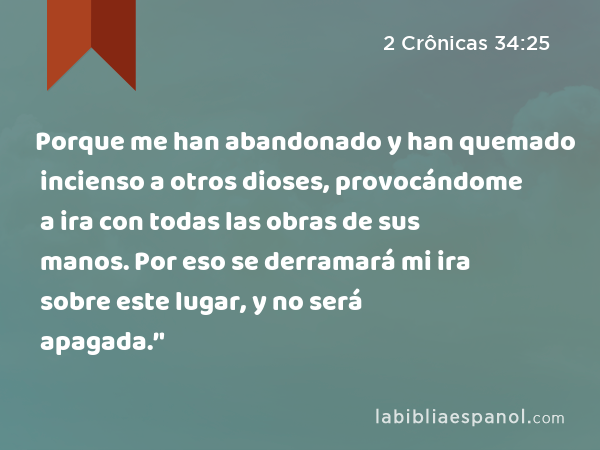 Porque me han abandonado y han quemado incienso a otros dioses, provocándome a ira con todas las obras de sus manos. Por eso se derramará mi ira sobre este lugar, y no será apagada.’' - 2 Crônicas 34:25