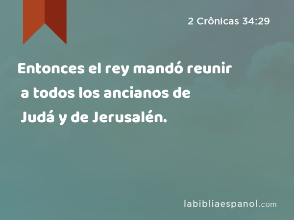 Entonces el rey mandó reunir a todos los ancianos de Judá y de Jerusalén. - 2 Crônicas 34:29