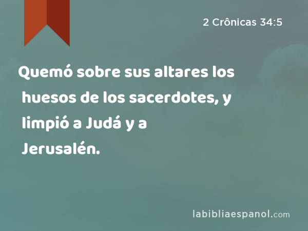 Quemó sobre sus altares los huesos de los sacerdotes, y limpió a Judá y a Jerusalén. - 2 Crônicas 34:5