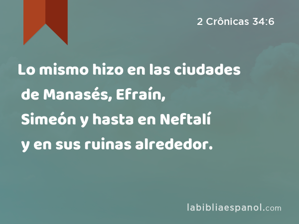 Lo mismo hizo en las ciudades de Manasés, Efraín, Simeón y hasta en Neftalí y en sus ruinas alrededor. - 2 Crônicas 34:6