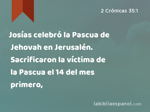 Josías celebró la Pascua de Jehovah en Jerusalén. Sacrificaron la víctima de la Pascua el 14 del mes primero, - 2 Crônicas 35:1