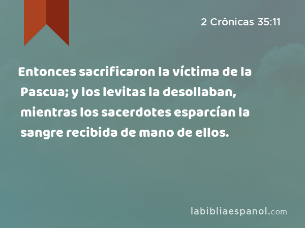 Entonces sacrificaron la víctima de la Pascua; y los levitas la desollaban, mientras los sacerdotes esparcían la sangre recibida de mano de ellos. - 2 Crônicas 35:11