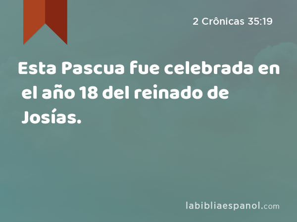 Esta Pascua fue celebrada en el año 18 del reinado de Josías. - 2 Crônicas 35:19